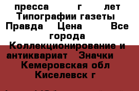 1.2) пресса : 1984 г - 50 лет Типографии газеты “Правда“ › Цена ­ 49 - Все города Коллекционирование и антиквариат » Значки   . Кемеровская обл.,Киселевск г.